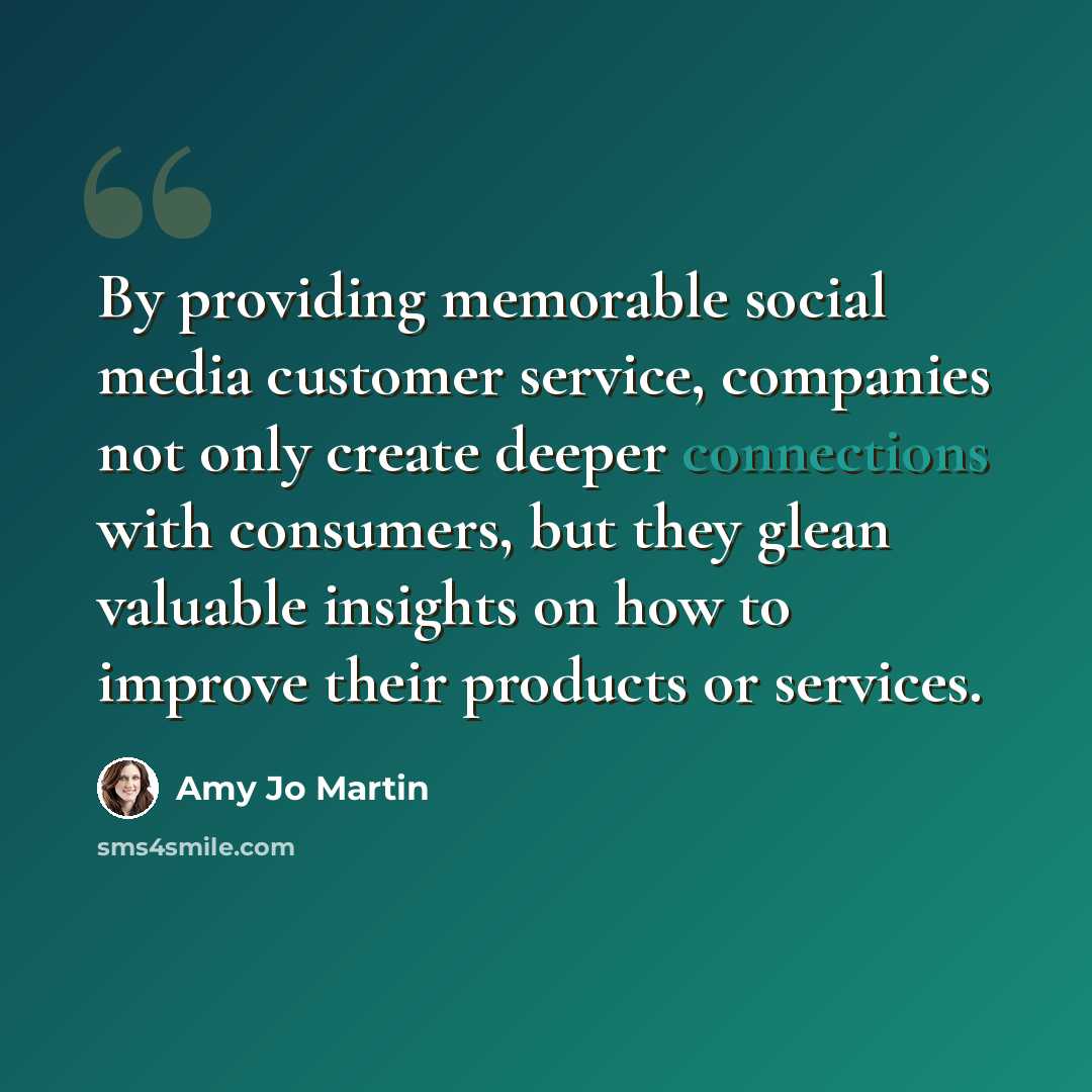 “By providing memorable social media customer service, companies not only create deeper connections with consumers, but they glean valuable insights on how to improve their products or services.” quote by Amy Jo Martin