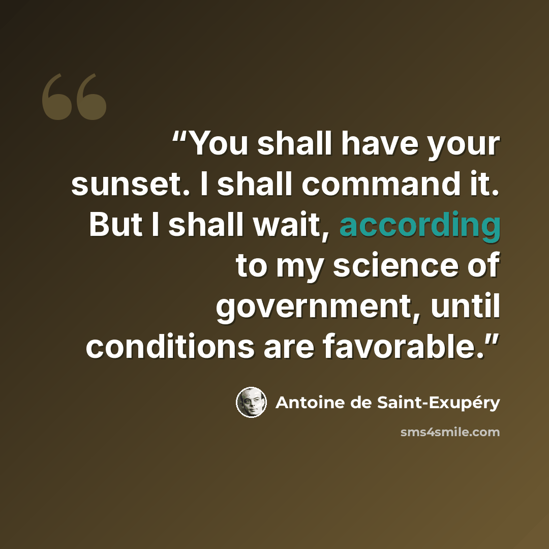 “You shall have your sunset. I shall command it. But I shall wait, according to my science of government, until conditions are favorable.” quote by Antoine de Saint-Exupéry