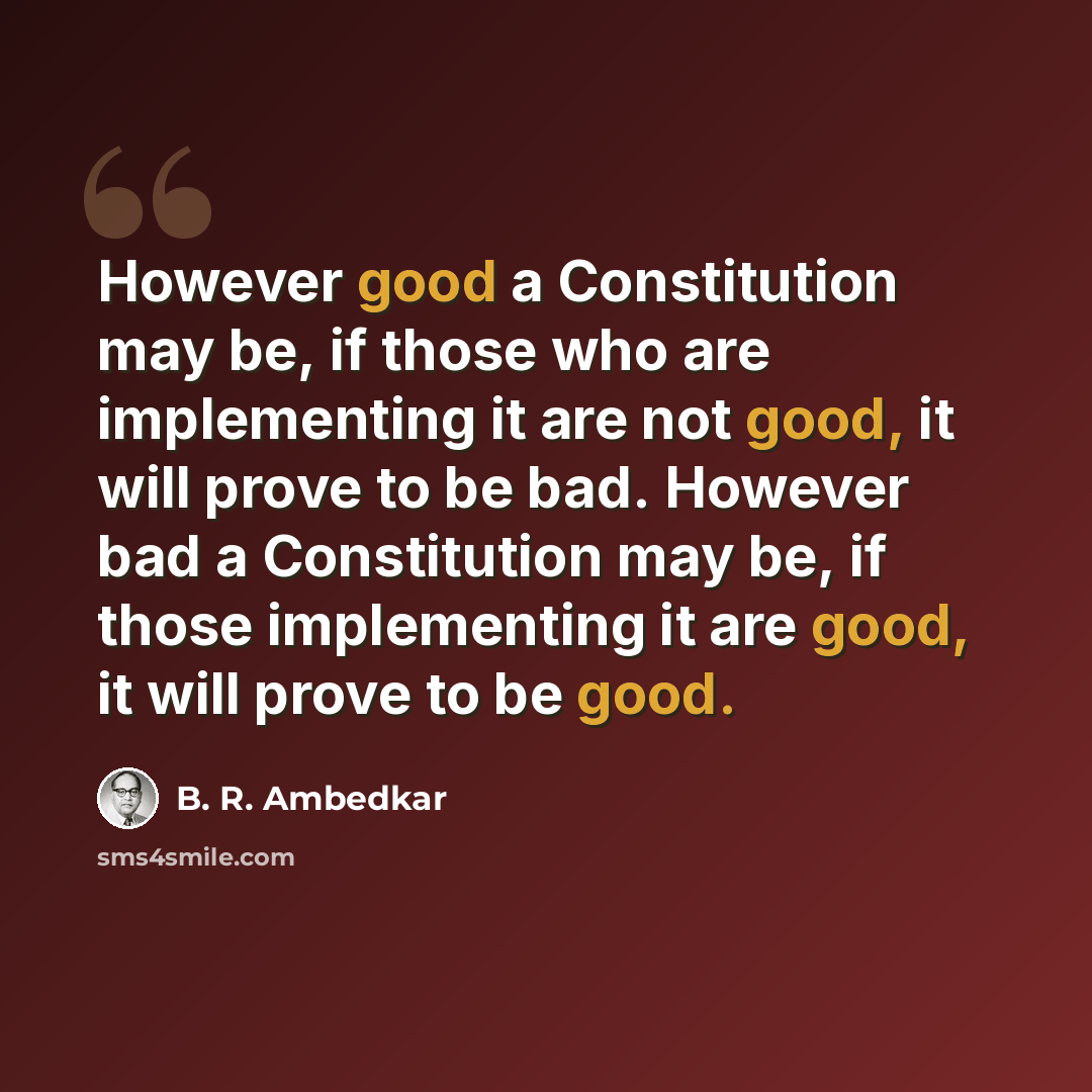 “However good a Constitution may be, if those who are implementing it are not good, it will prove to be bad. However bad a Constitution may be, if those implementing it are good, it will prove to be good.” quote by B. R. Ambedkar