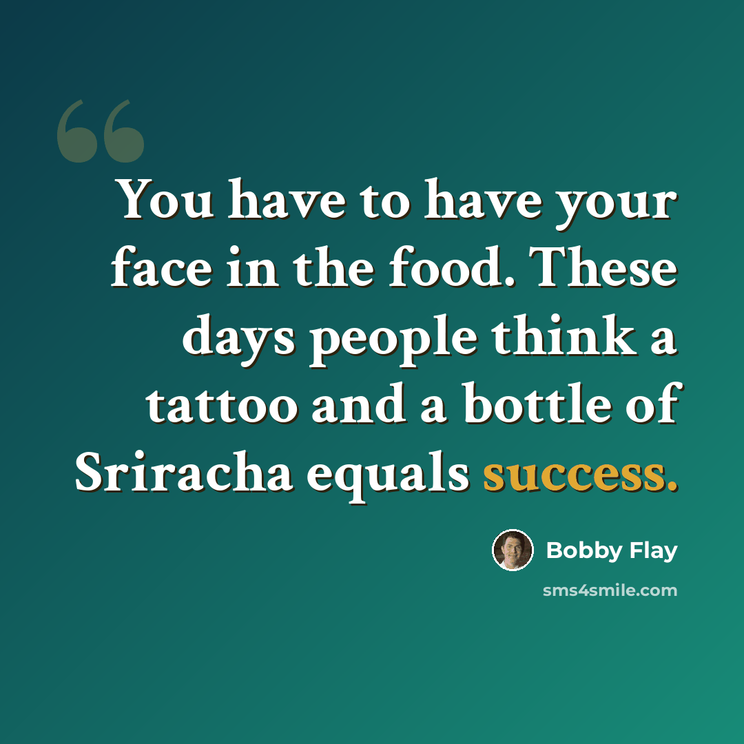 “You have to have your face in the food. These days people think a tattoo and a bottle of Sriracha equals success.” quote by Bobby Flay