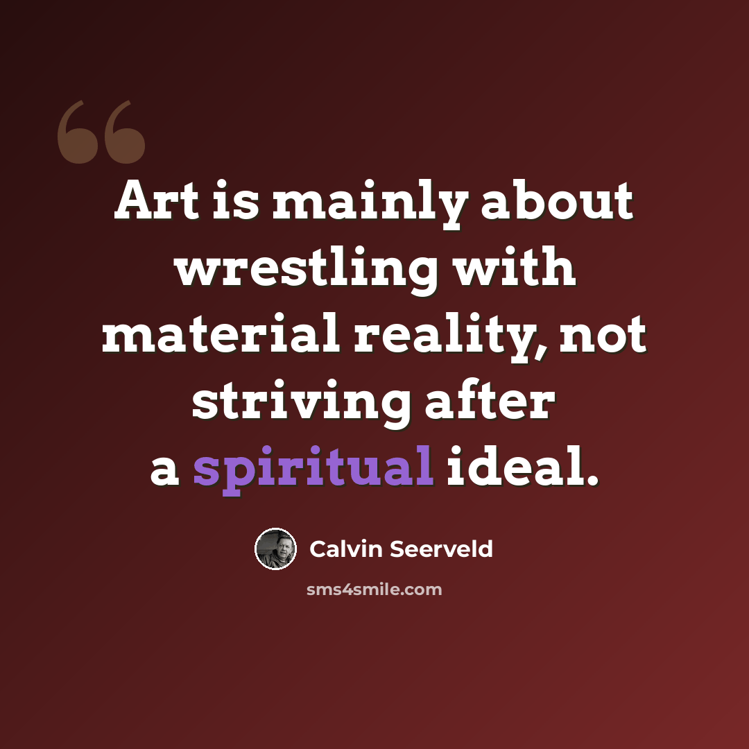 “Art is mainly about wrestling with material reality, not striving after a spiritual ideal.” quote by Calvin Seerveld