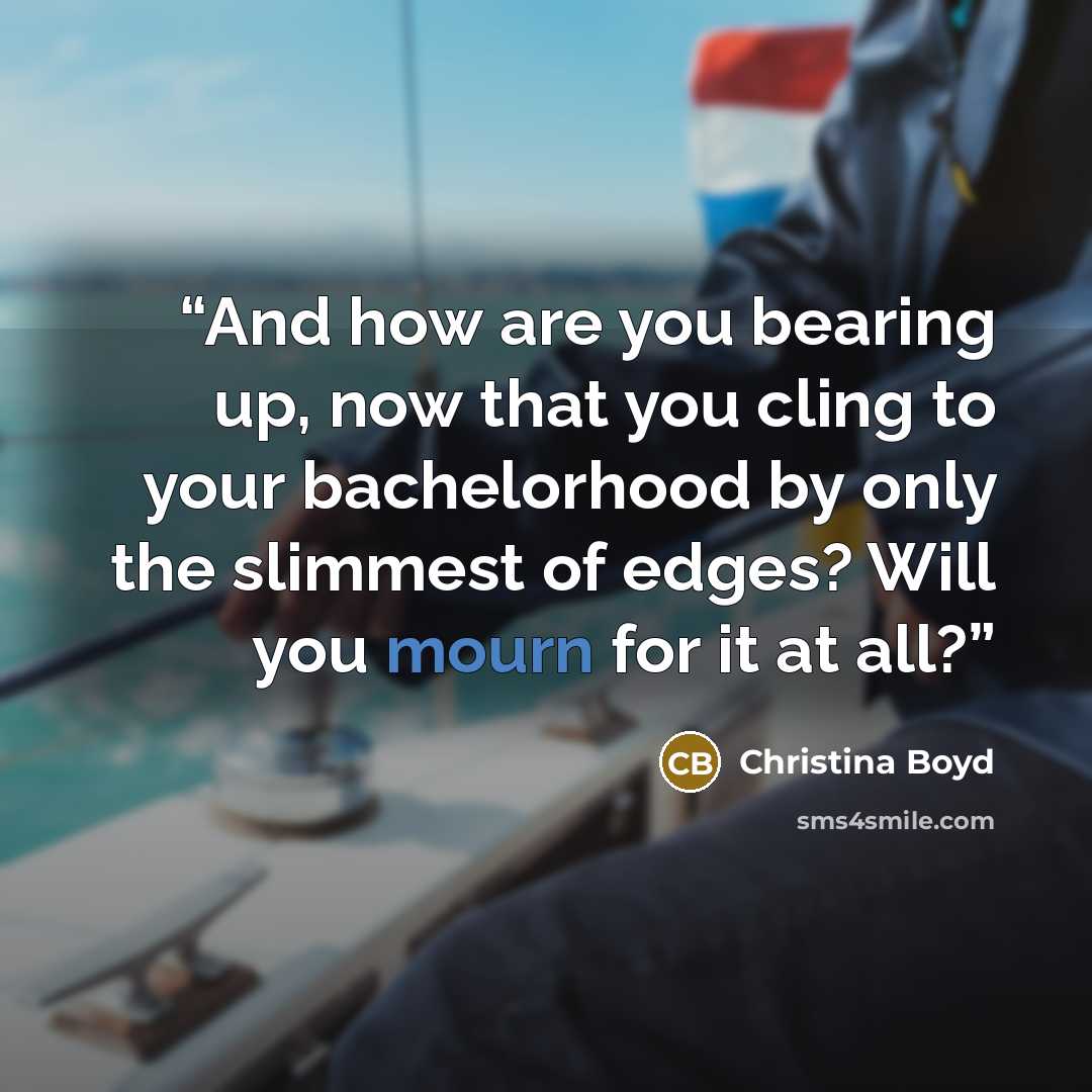 “And how are you bearing up, now that you cling to your bachelorhood by only the slimmest of edges? Will you mourn for it at all?” quote by Christina Boyd