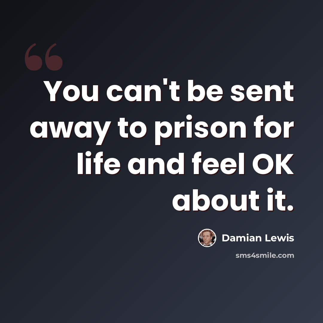 “You can't be sent away to prison for life and feel OK about it.” quote by Damian Lewis