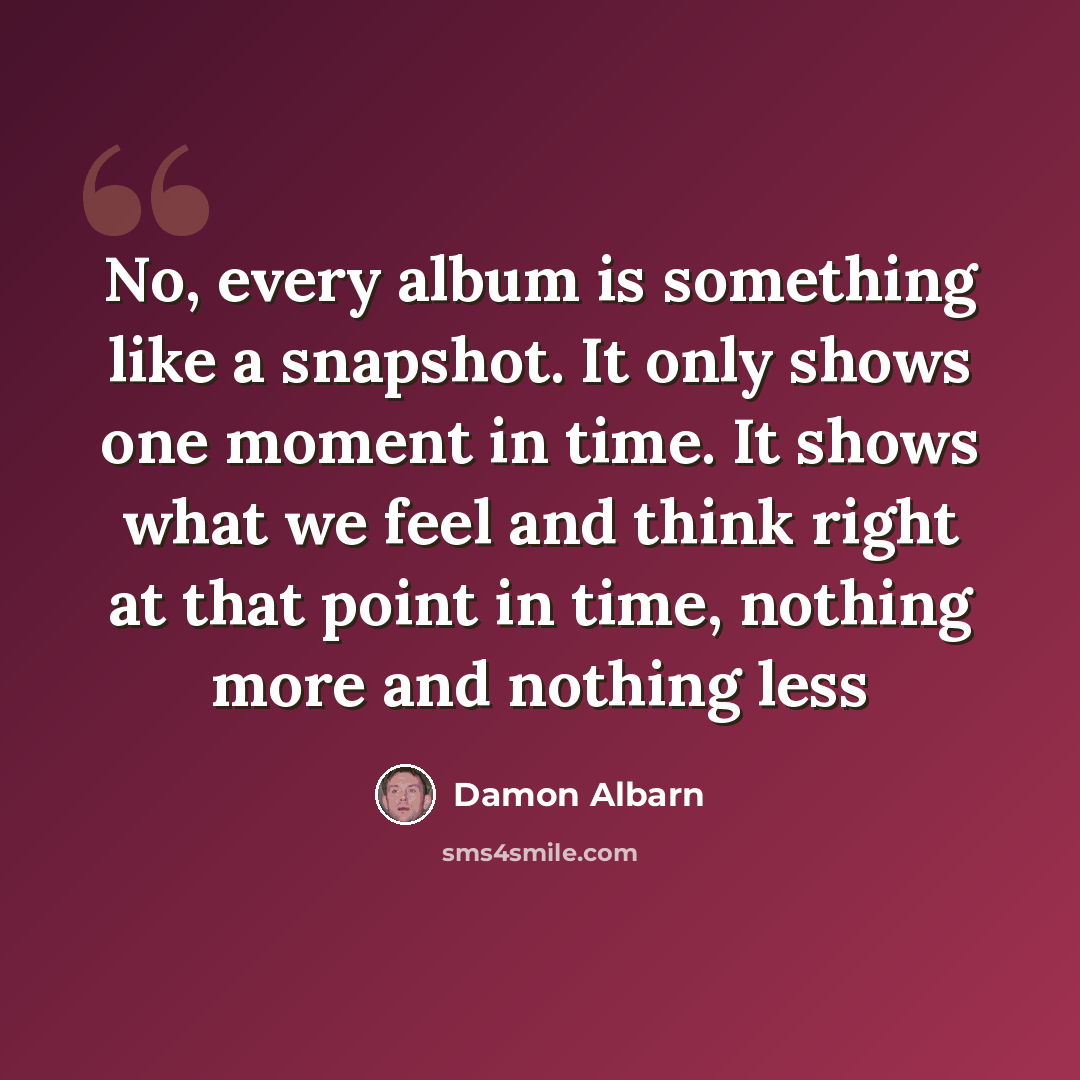 “No, every album is something like a snapshot. It only shows one moment in time. It shows what we feel and think right at that point in time, nothing more and nothing less” quote by Damon Albarn