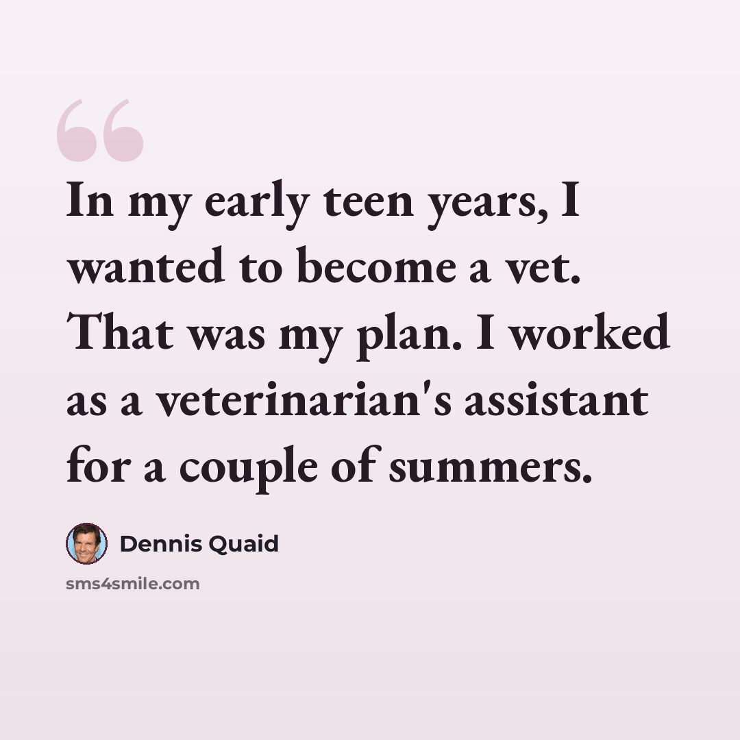 “In my early teen years, I wanted to become a vet. That was my plan. I worked as a veterinarian's assistant for a couple of summers.” quote by Dennis Quaid