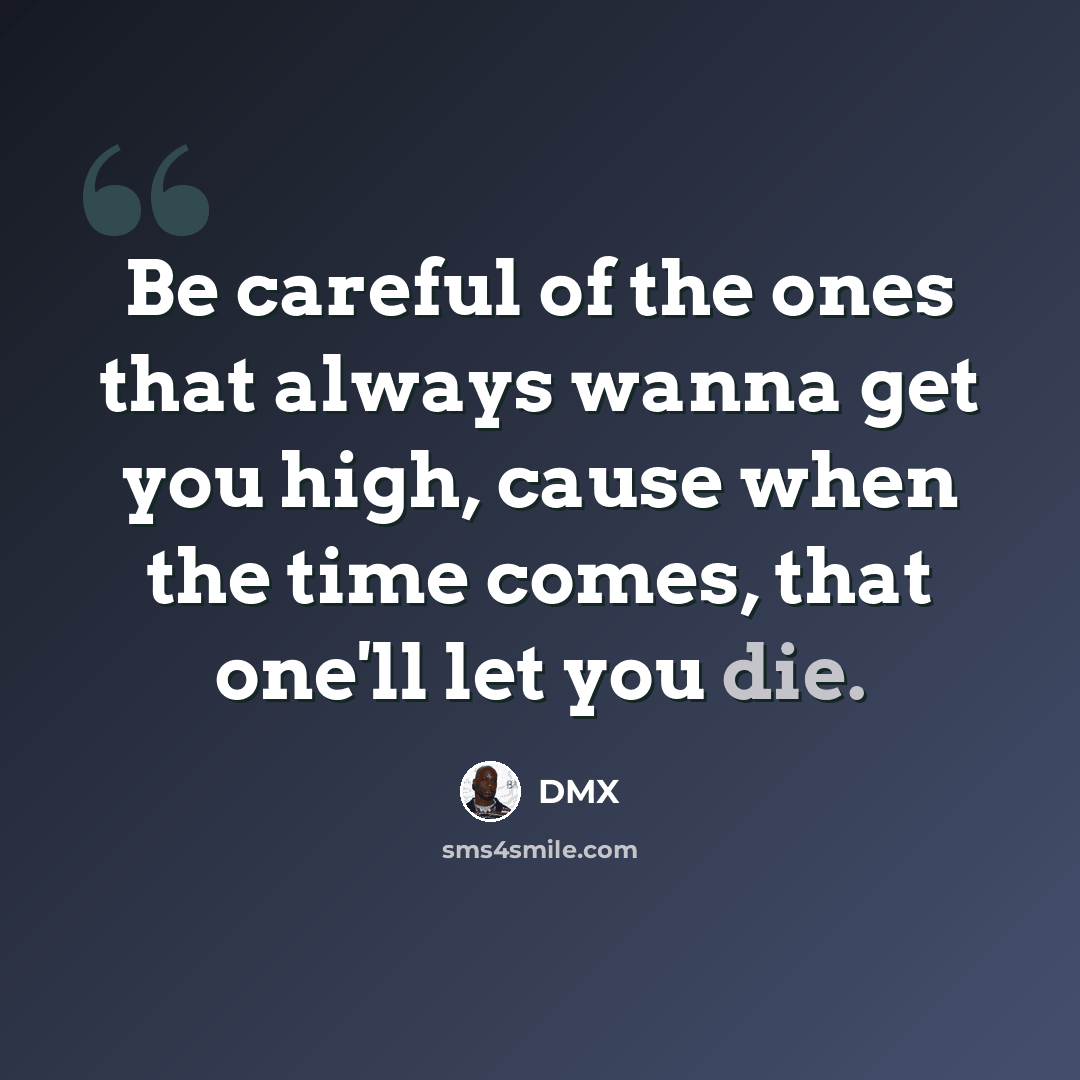 “Be careful of the ones that always wanna get you high, cause when the time comes, that one'll let you die.” quote by DMX