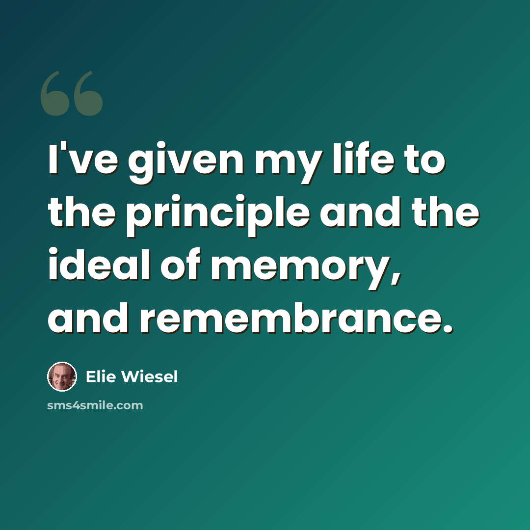 “I've given my life to the principle and the ideal of memory, and remembrance.” quote by Elie Wiesel