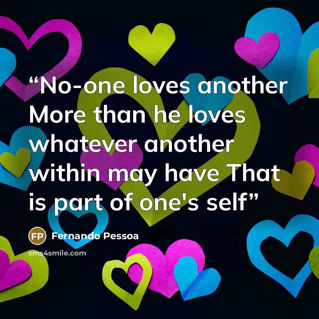 “No-one loves another More than he loves whatever another within may have That is part of one's self” quote by Fernando Pessoa