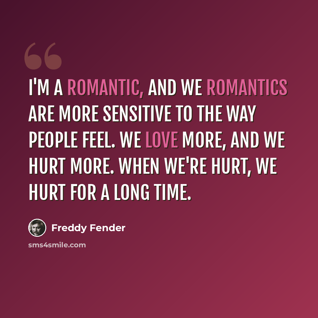 “I'm a romantic, and we romantics are more sensitive to the way people feel. We love more, and we hurt more. When we're hurt, we hurt for a long time.” quote by Freddy Fender