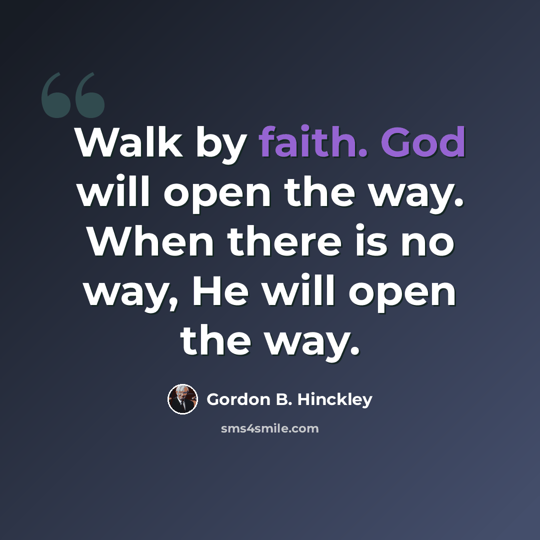 “Walk by faith. God will open the way. When there is no way, He will open the way.” quote by Gordon B. Hinckley