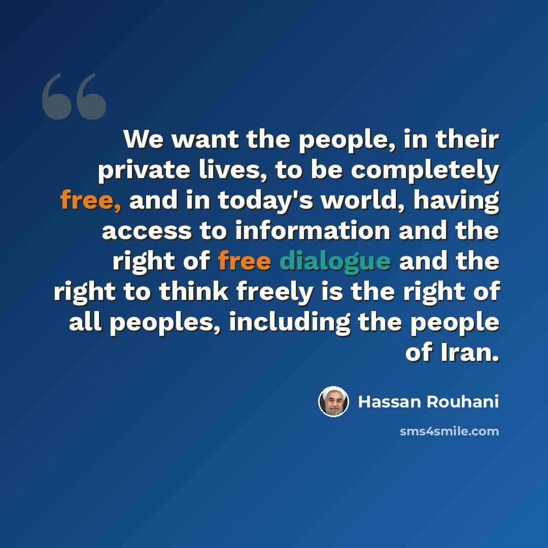 “We want the people, in their private lives, to be completely free, and in today's world, having access to information and the right of free dialogue and the right to think freely is the right of all peoples, including the people of Iran.” quote by Hassan Rouhani
