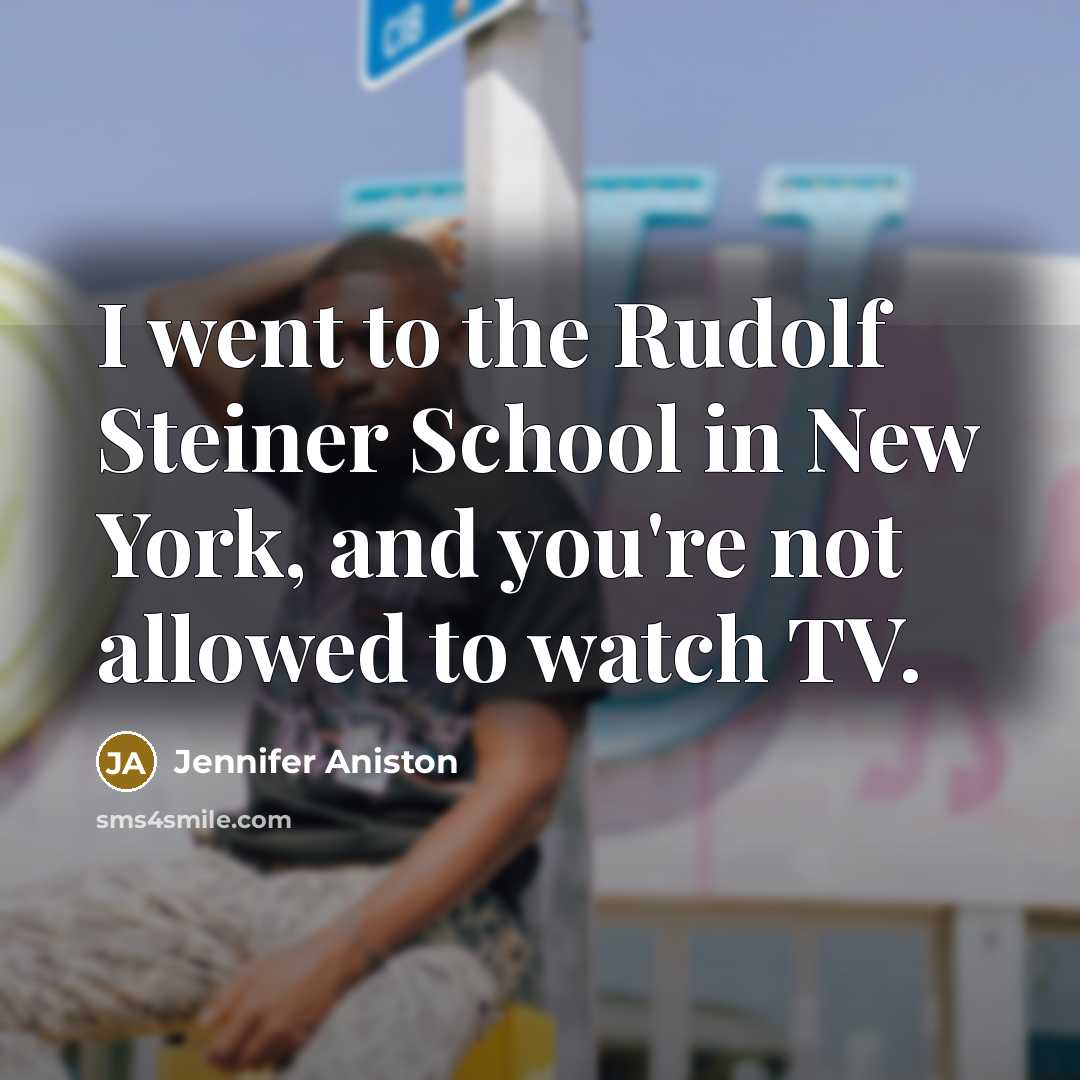 “I went to the Rudolf Steiner School in New York, and you're not allowed to watch TV.” quote by Jennifer Aniston