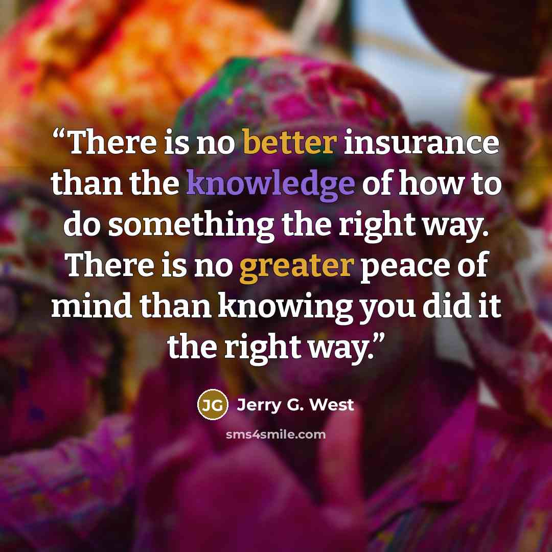 “There is no better insurance than the knowledge of how to do something the right way. There is no greater peace of mind than knowing you did it the right way.” quote by Jerry G. West