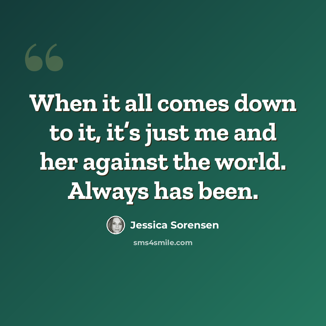 “When it all comes down to it, it’s just me and her against the world. Always has been.” quote by Jessica Sorensen
