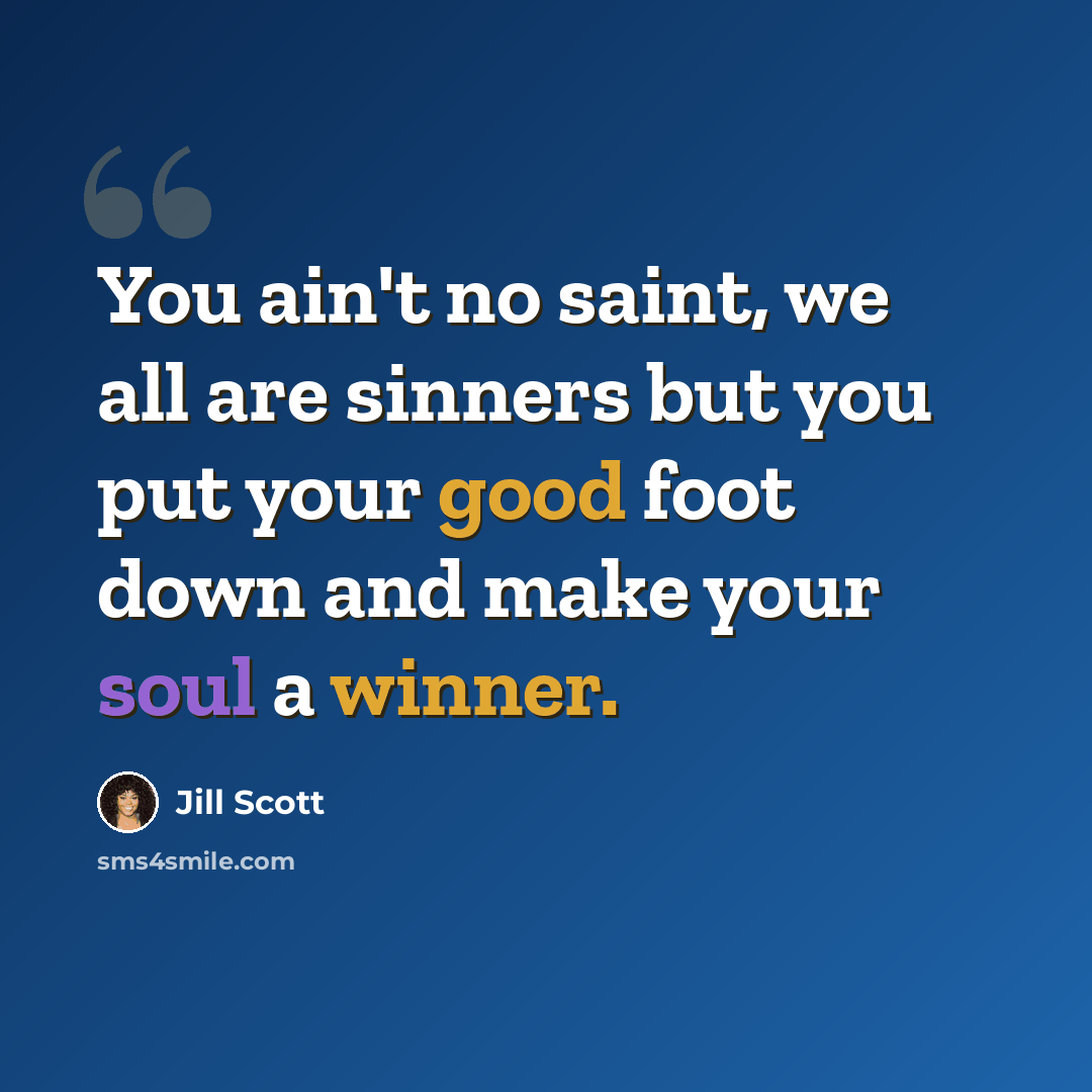 “You ain't no saint, we all are sinners but you put your good foot down and make your soul a winner.” quote by Jill Scott