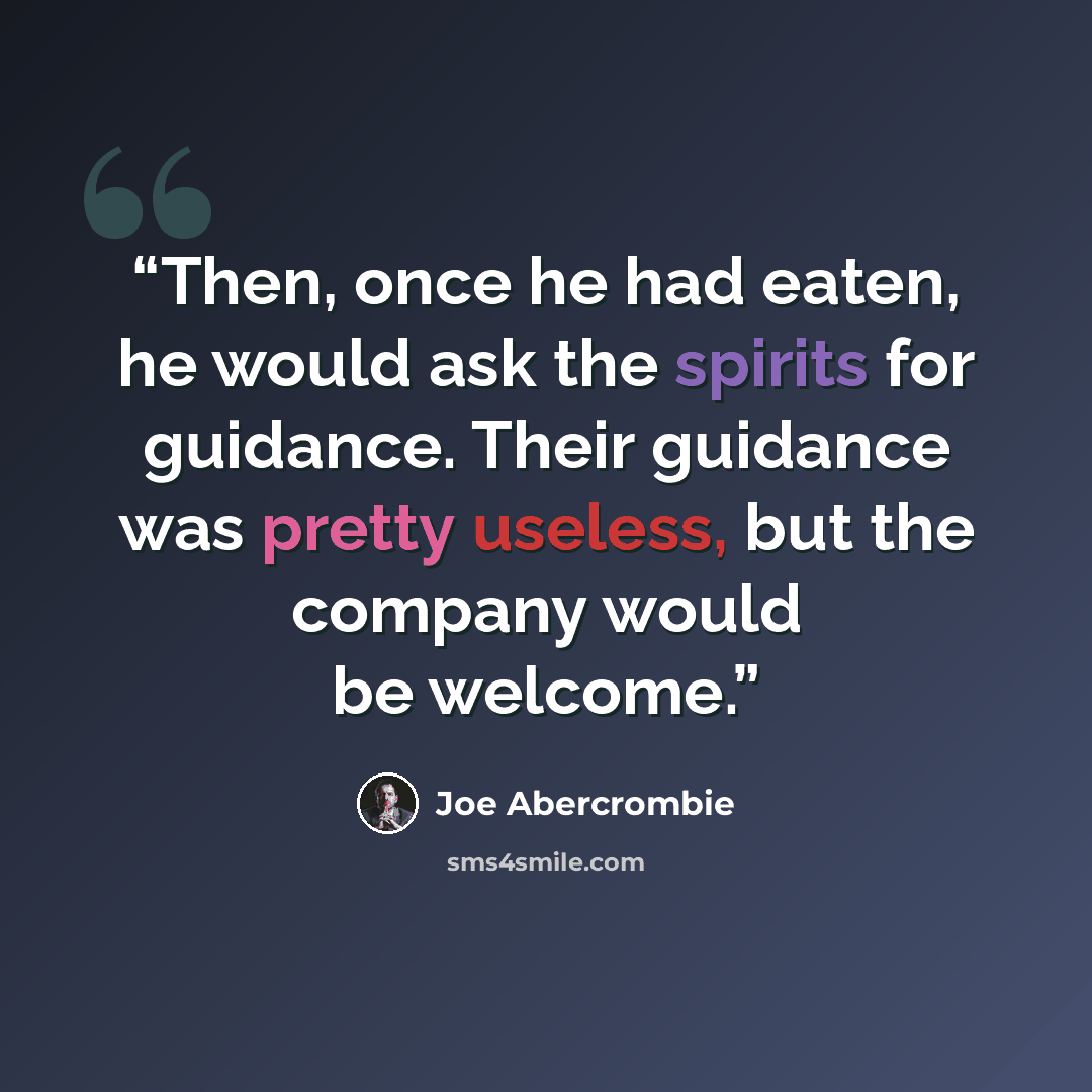 “Then, once he had eaten, he would ask the spirits for guidance. Their guidance was pretty useless, but the company would be welcome.” quote by Joe Abercrombie