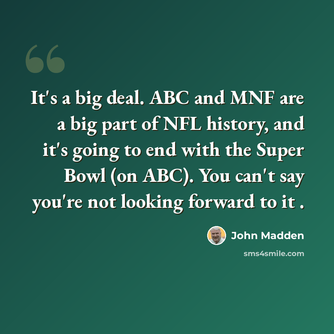 “It's a big deal. ABC and MNF are a big part of NFL history, and it's going to end with the Super Bowl (on ABC). You can't say you're not looking forward to it .” quote by John Madden