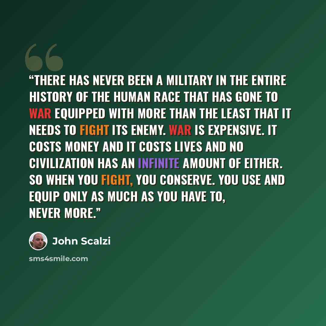 “There has never been a military in the entire history of the human race that has gone to war equipped with more than the least that it needs to fight its enemy. War is expensive. It costs money and it costs lives and no civilization has an infinite amount of either. So when you fight, you…” quote by John Scalzi
