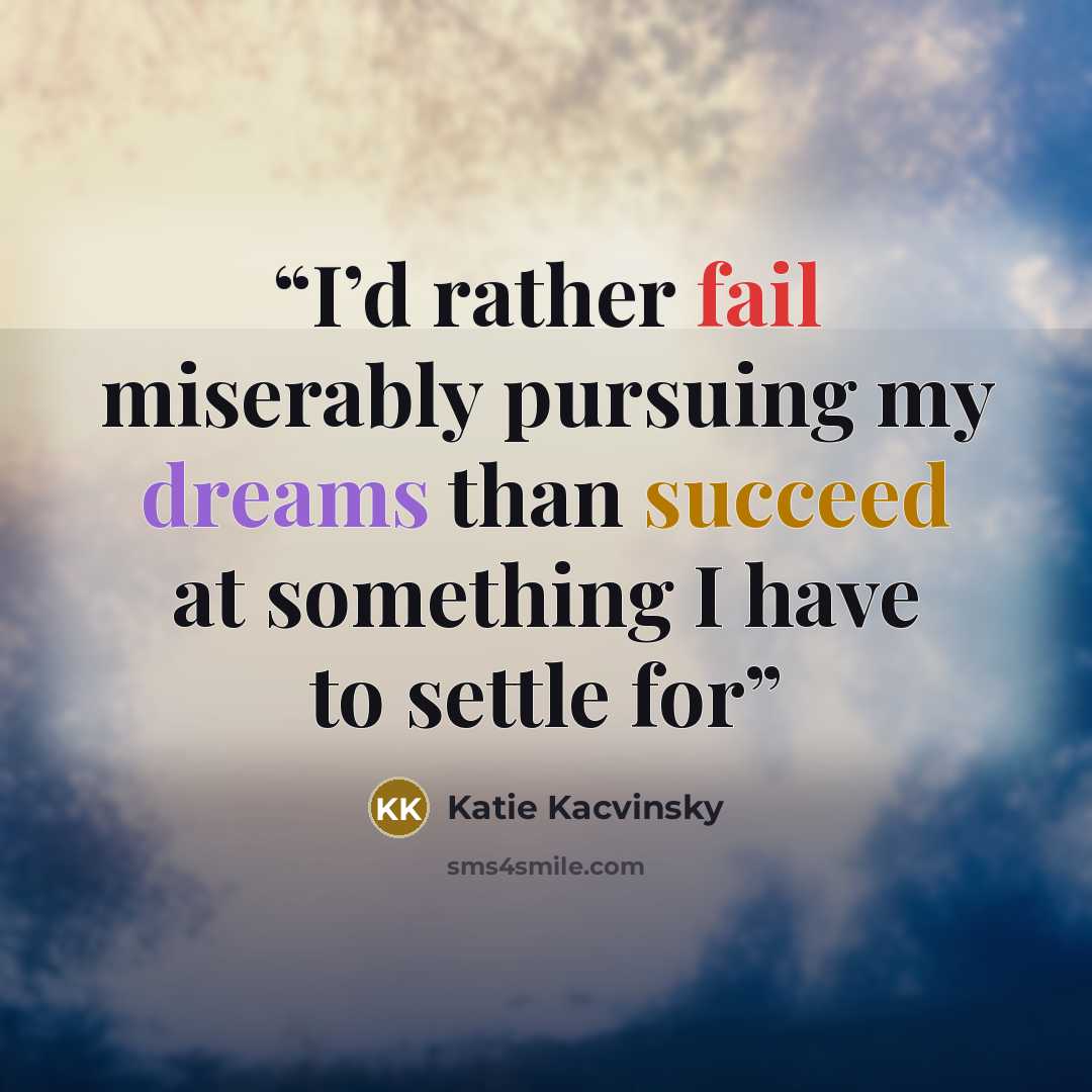 “I’d rather fail miserably pursuing my dreams than succeed at something I have to settle for” quote by Katie Kacvinsky