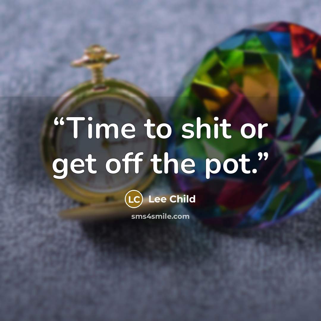 “Time to shit or get off the pot.” quote by Lee Child