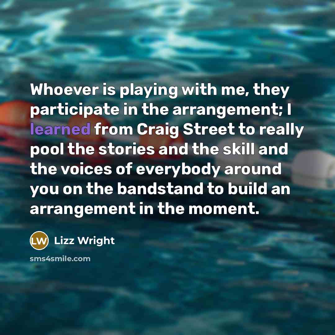 “Whoever is playing with me, they participate in the arrangement; I learned from Craig Street to really pool the stories and the skill and the voices of everybody around you on the bandstand to build an arrangement in the moment.” quote by Lizz Wright