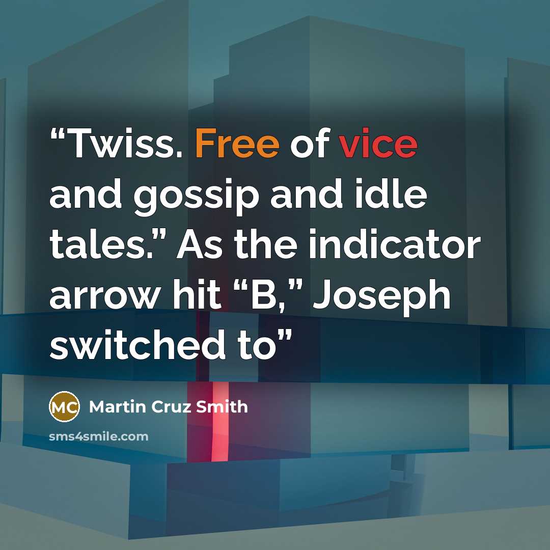 “Twiss. Free of vice and gossip and idle tales.” As the indicator arrow hit “B,” Joseph switched to” quote by Martin Cruz Smith