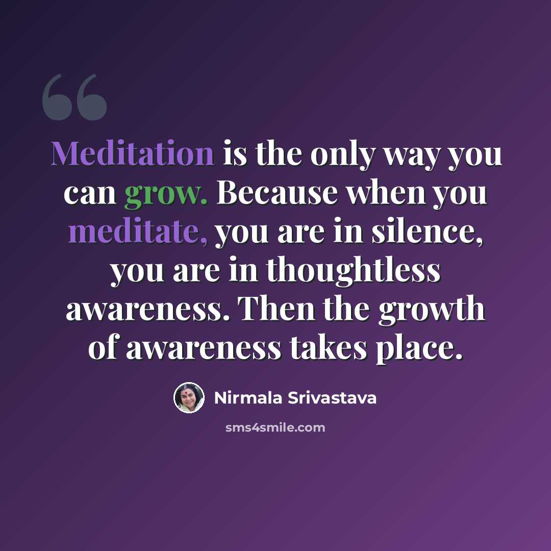 “Meditation is the only way you can grow. Because when you meditate, you are in silence, you are in thoughtless awareness. Then the growth of awareness takes place.” quote by Nirmala Srivastava