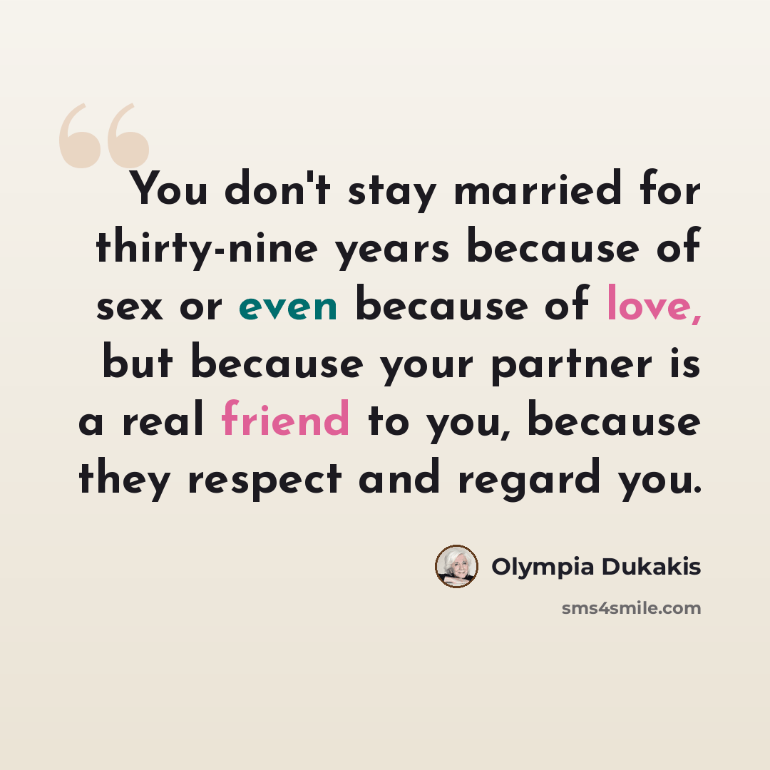 “You don't stay married for thirty-nine years because of sex or even because of love, but because your partner is a real friend to you, because they respect and regard you.” quote by Olympia Dukakis