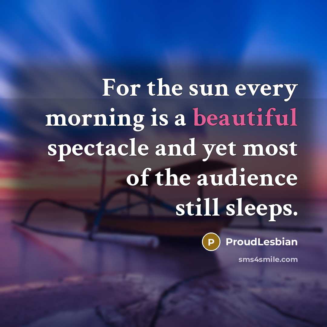 “For the sun every morning is a beautiful spectacle and yet most of the audience still sleeps.” quote by ProudLesbian