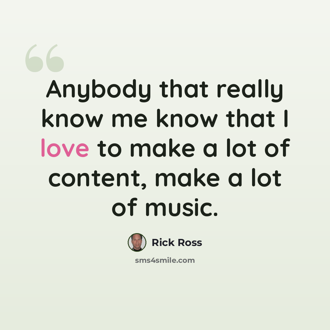 “Anybody that really know me know that I love to make a lot of content, make a lot of music.” quote by Rick Ross