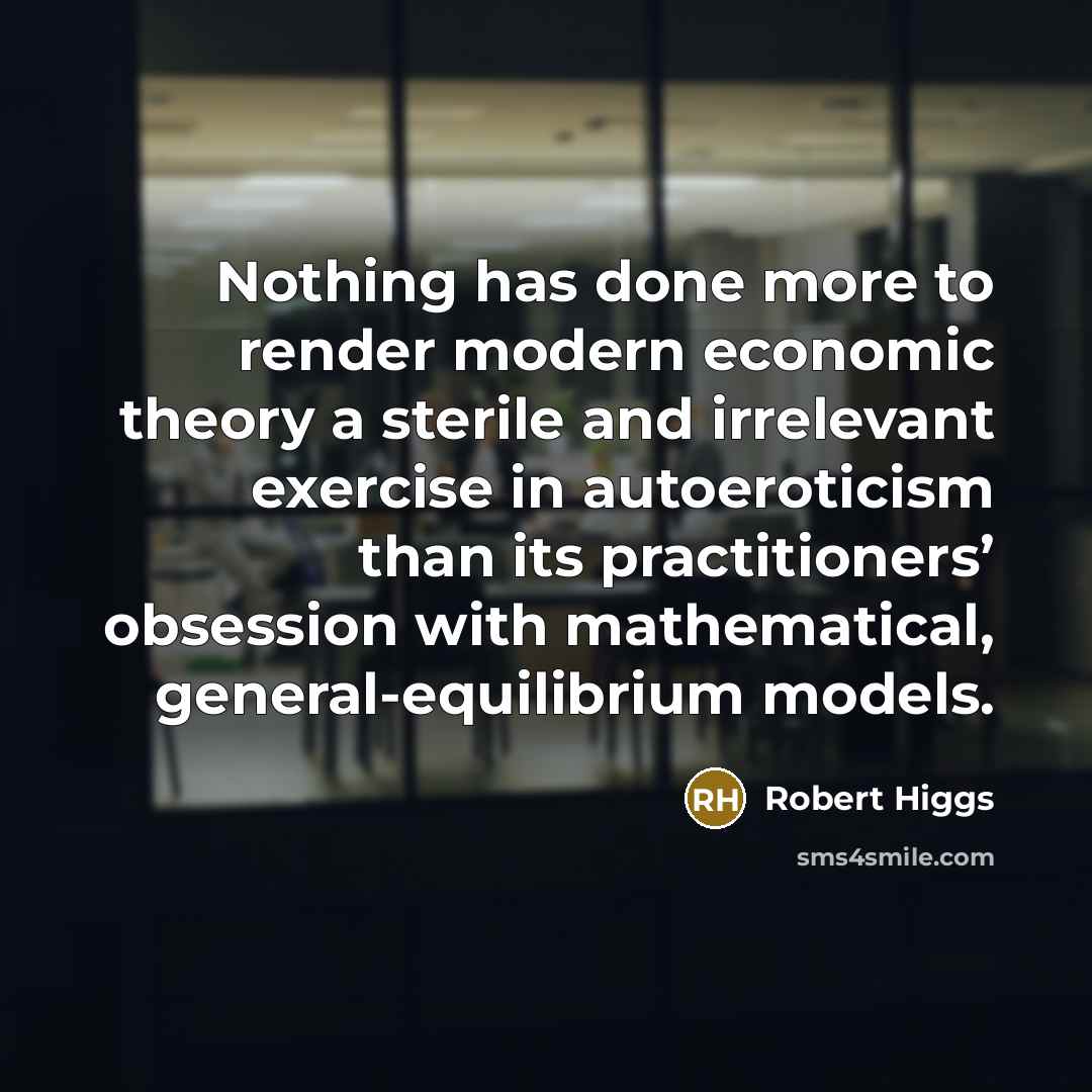 “Nothing has done more to render modern economic theory a sterile and irrelevant exercise in autoeroticism than its practitioners’ obsession with mathematical, general-equilibrium models.” quote by Robert Higgs