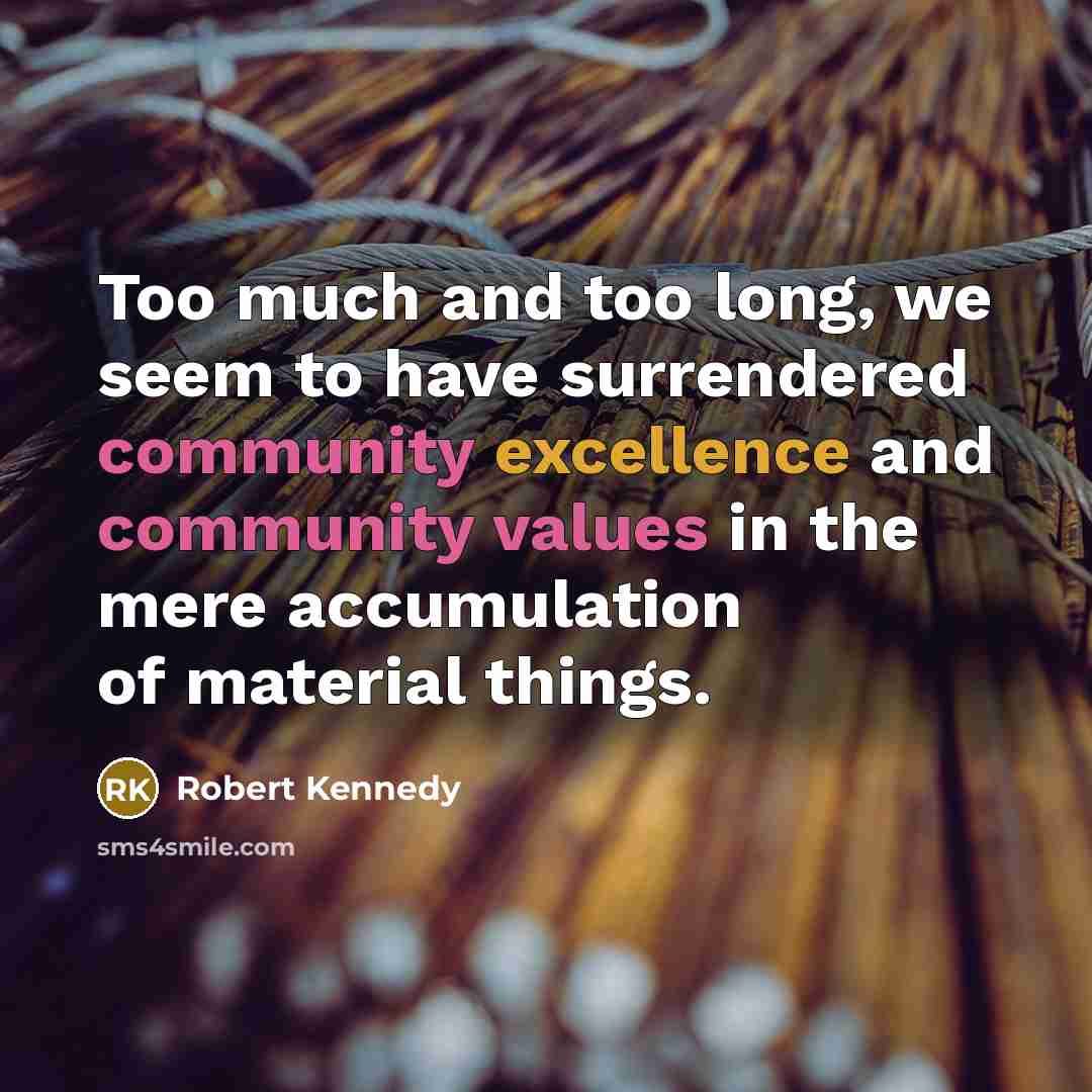“Too much and too long, we seem to have surrendered community excellence and community values in the mere accumulation of material things.” quote by Robert Kennedy