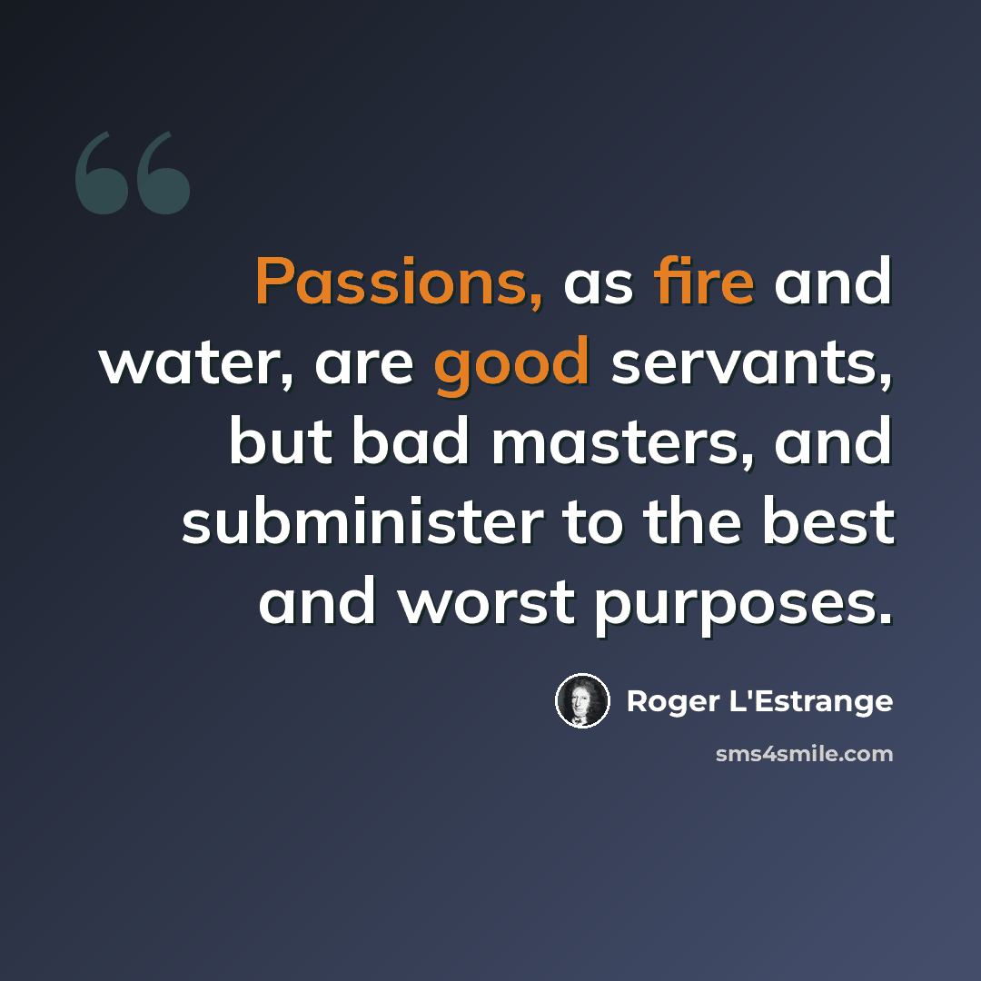 “Passions, as fire and water, are good servants, but bad masters, and subminister to the best and worst purposes.” quote by Roger L'Estrange