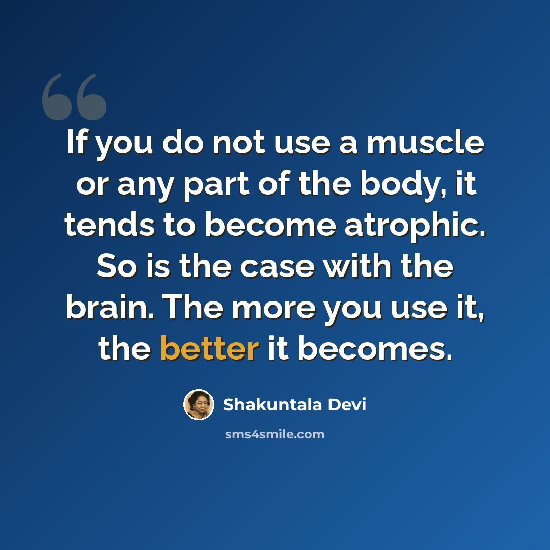 “If you do not use a muscle or any part of the body, it tends to become atrophic. So is the case with the brain. The more you use it, the better it becomes.” quote by Shakuntala Devi