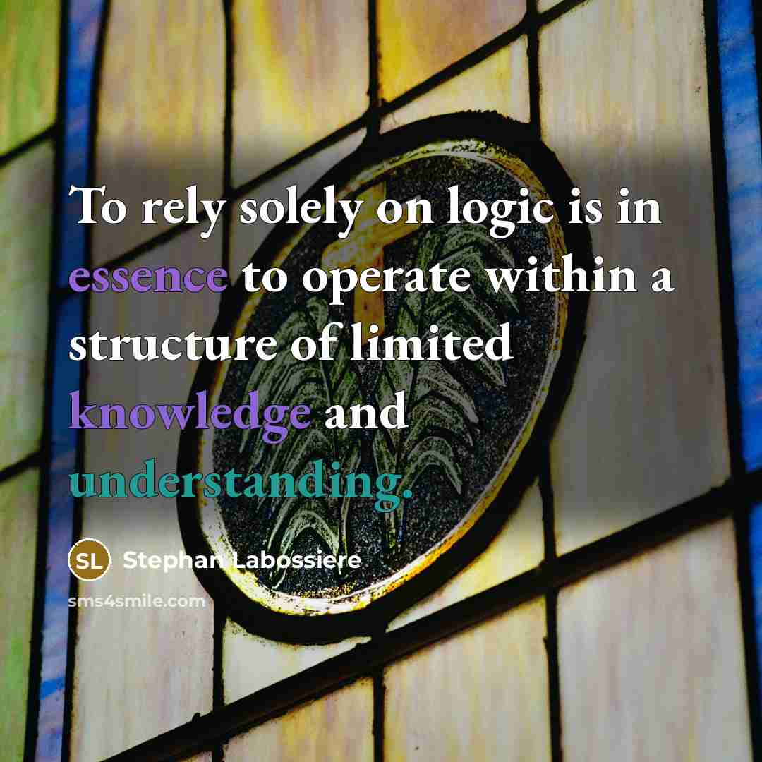 “To rely solely on logic is in essence to operate within a structure of limited knowledge and understanding.” quote by Stephan Labossiere
