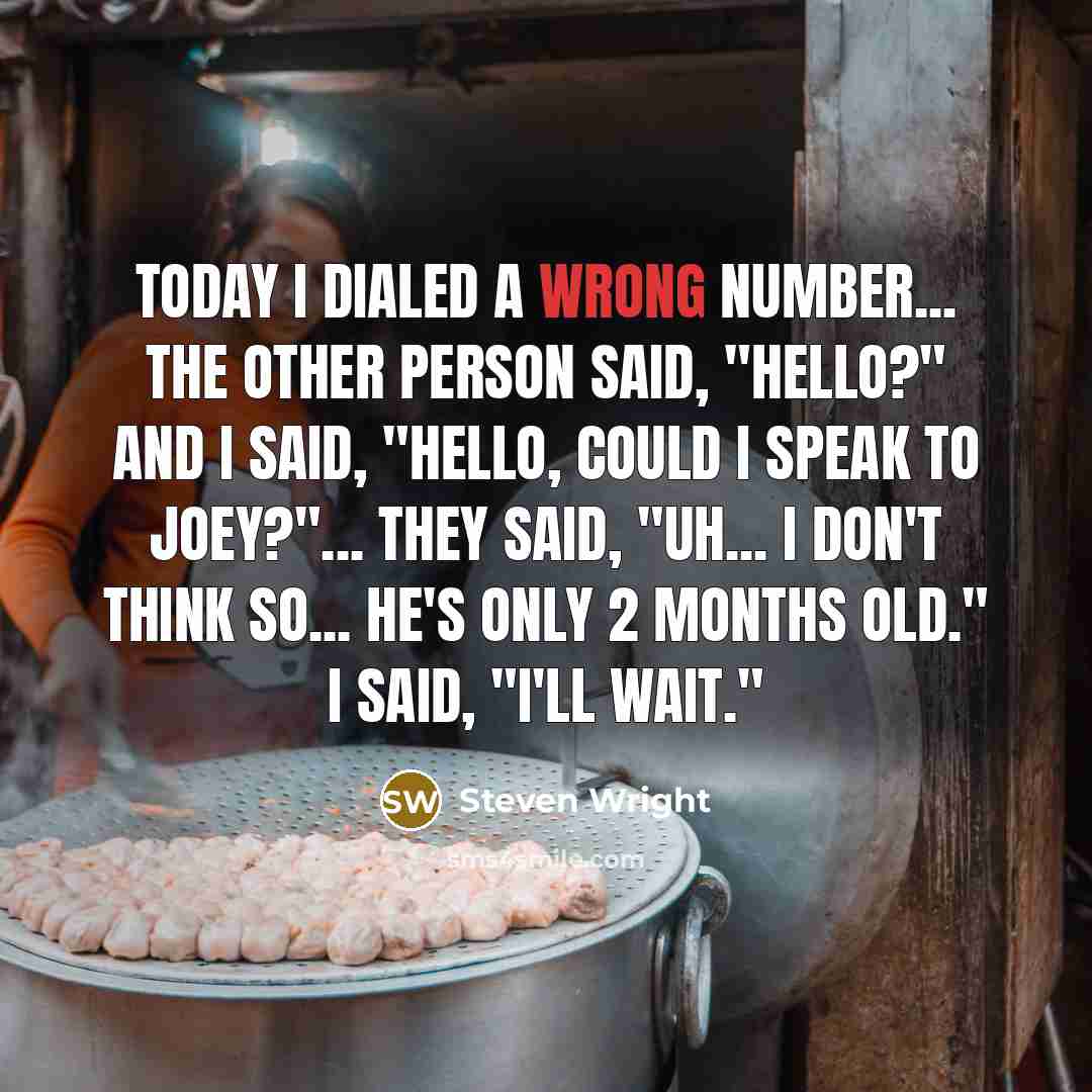 “Today I dialed a wrong number... The other person said, "Hello?" and I said, "Hello, could I speak to Joey?"... They said, "Uh... I don't think so... he's only 2 months old." I said, "I'll wait."” quote by Steven Wright