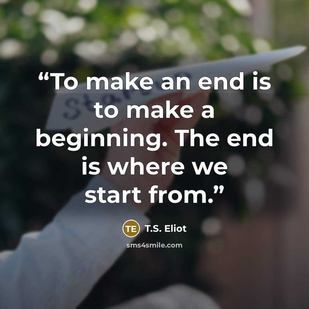 “To make an end is to make a beginning. The end is where we start from.” quote by T.S. Eliot