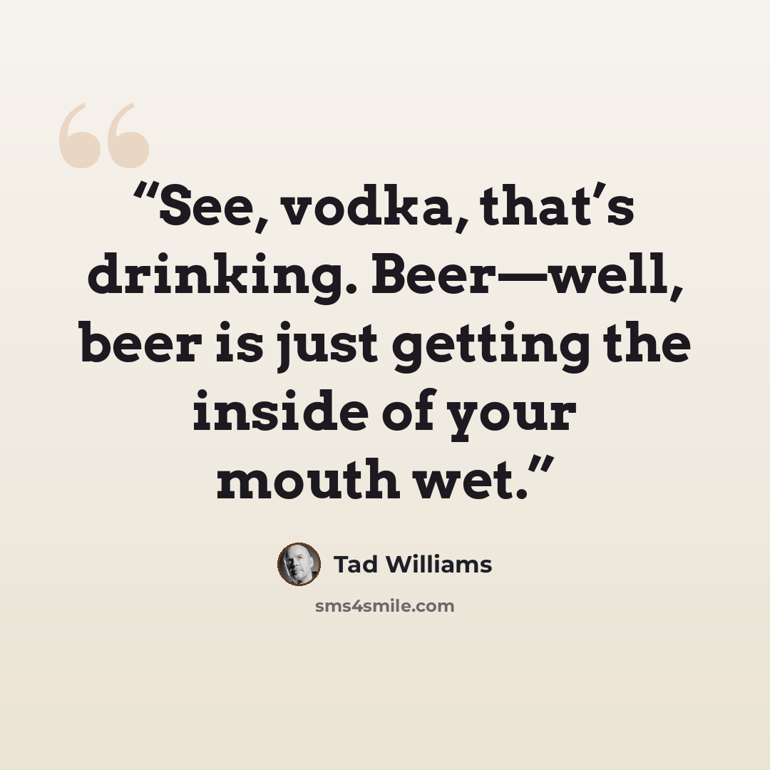 “See, vodka, that’s drinking. Beer—well, beer is just getting the inside of your mouth wet.” quote by Tad Williams