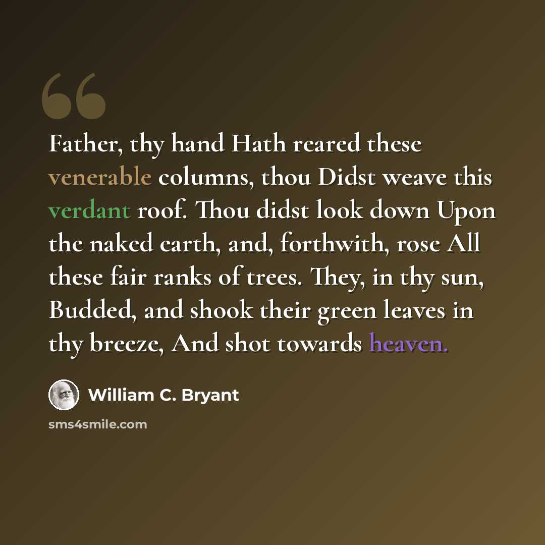 “Father, thy hand Hath reared these venerable columns, thou Didst weave this verdant roof. Thou didst look down Upon the naked earth, and, forthwith, rose All these fair ranks of trees. They, in thy sun, Budded, and shook their green leaves in thy breeze, And shot towards heaven.” quote by William C. Bryant