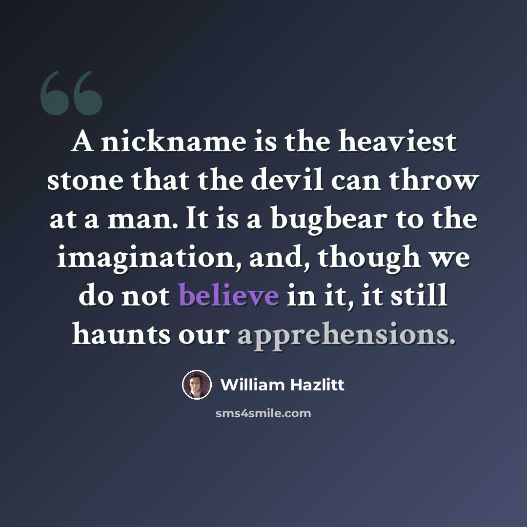 “A nickname is the heaviest stone that the devil can throw at a man. It is a bugbear to the imagination, and, though we do not believe in it, it still haunts our apprehensions.” quote by William Hazlitt