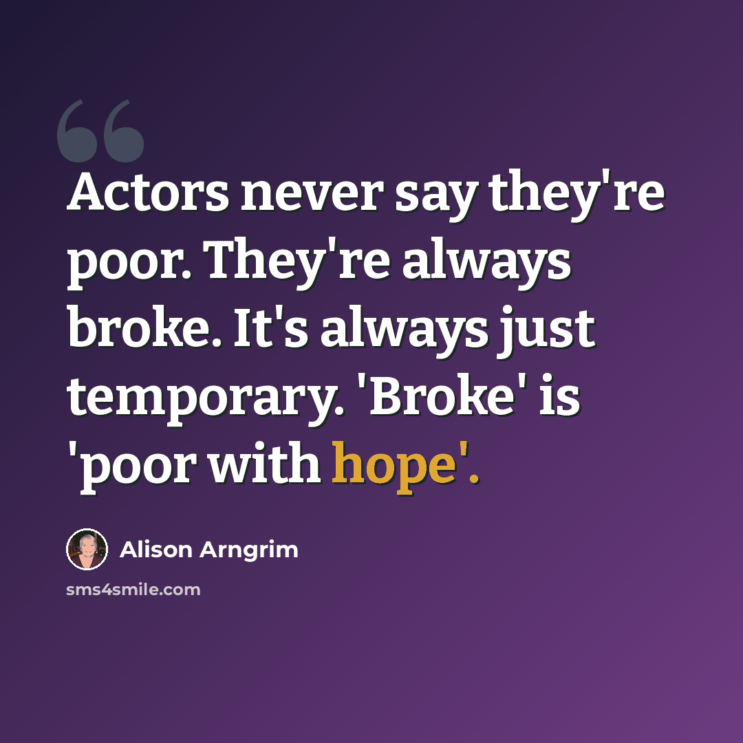 “Actors never say they're poor. They're always broke. It's always just temporary. 'Broke' is 'poor with hope'.” quote by Alison Arngrim