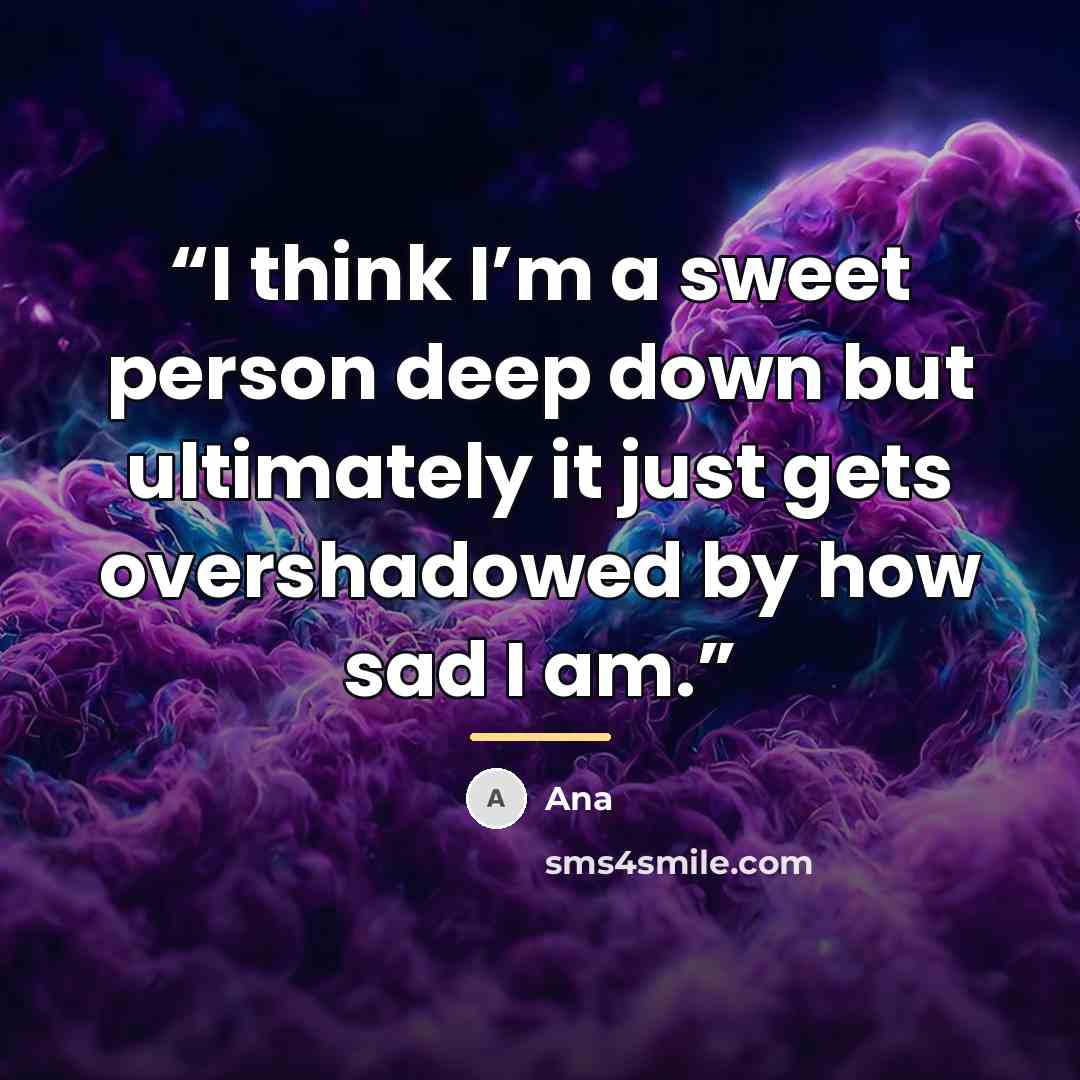 “I think I’m a sweet person deep down but ultimately it just gets overshadowed by how sad I am.” quote by ANA