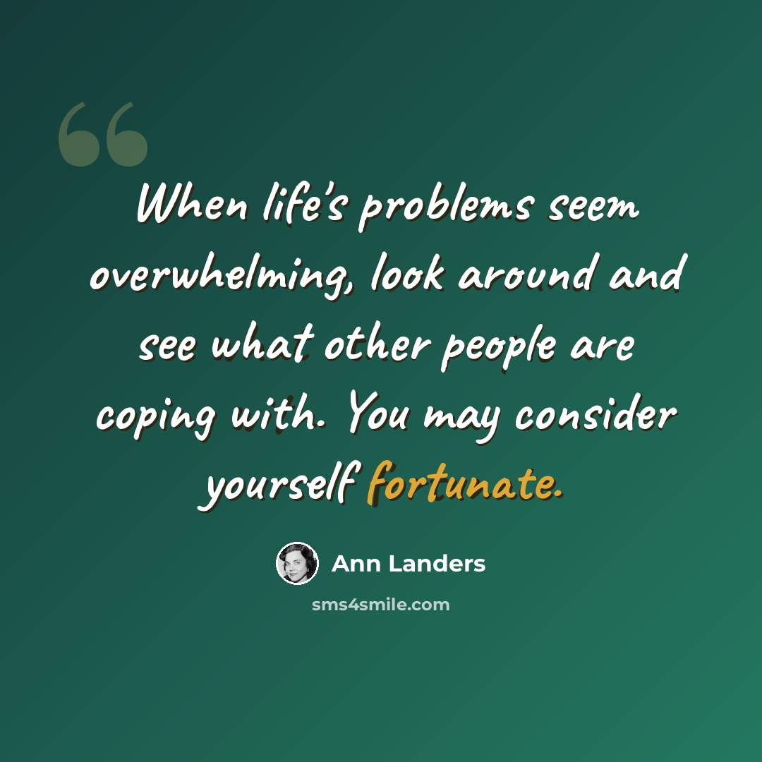 “When life's problems seem overwhelming, look around and see what other people are coping with. You may consider yourself fortunate.” quote by Ann Landers