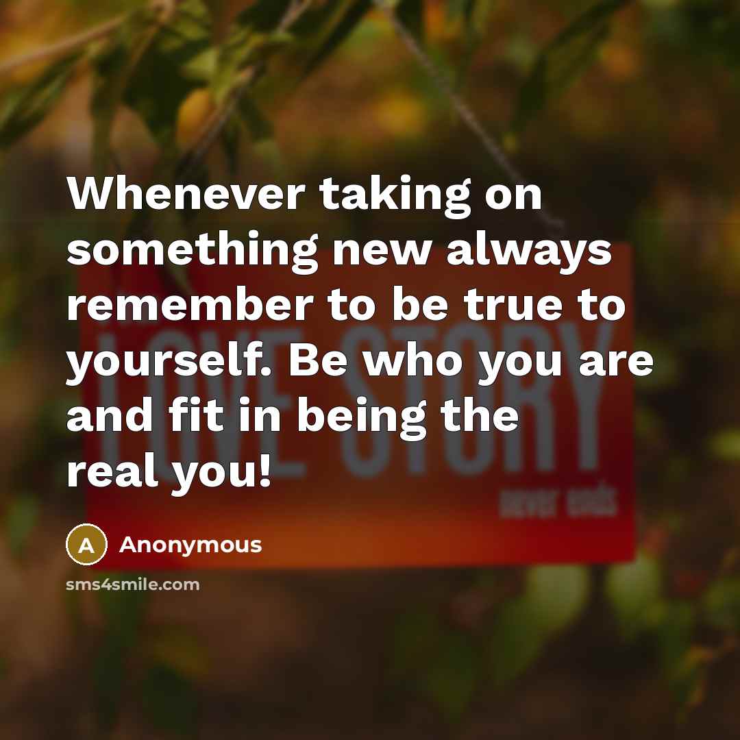 “Whenever taking on something new always remember to be true to yourself. Be who you are and fit in being the real you!” quote by Anonymous