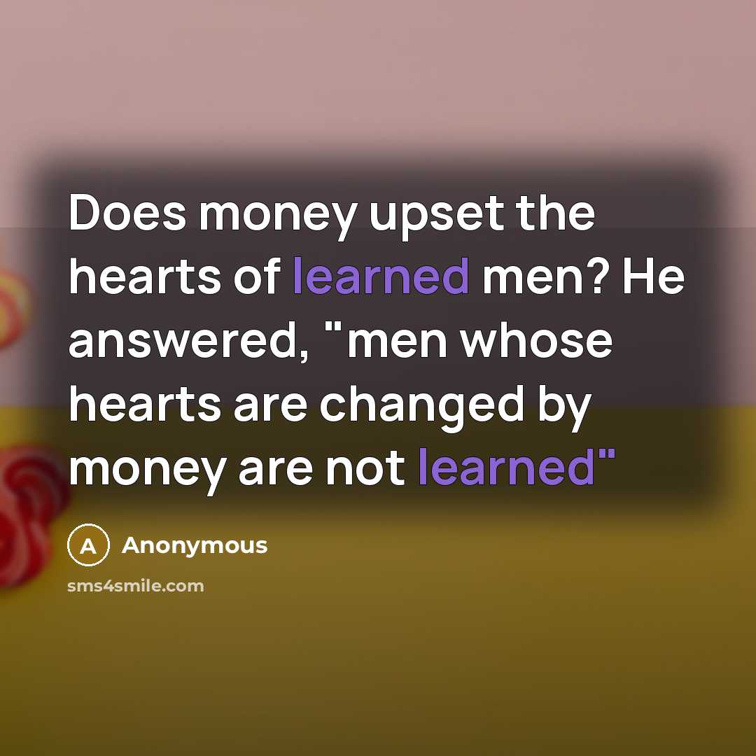 “Does money upset the hearts of learned men? He answered, "men whose hearts are changed by money are not learned"” quote by Anonymous