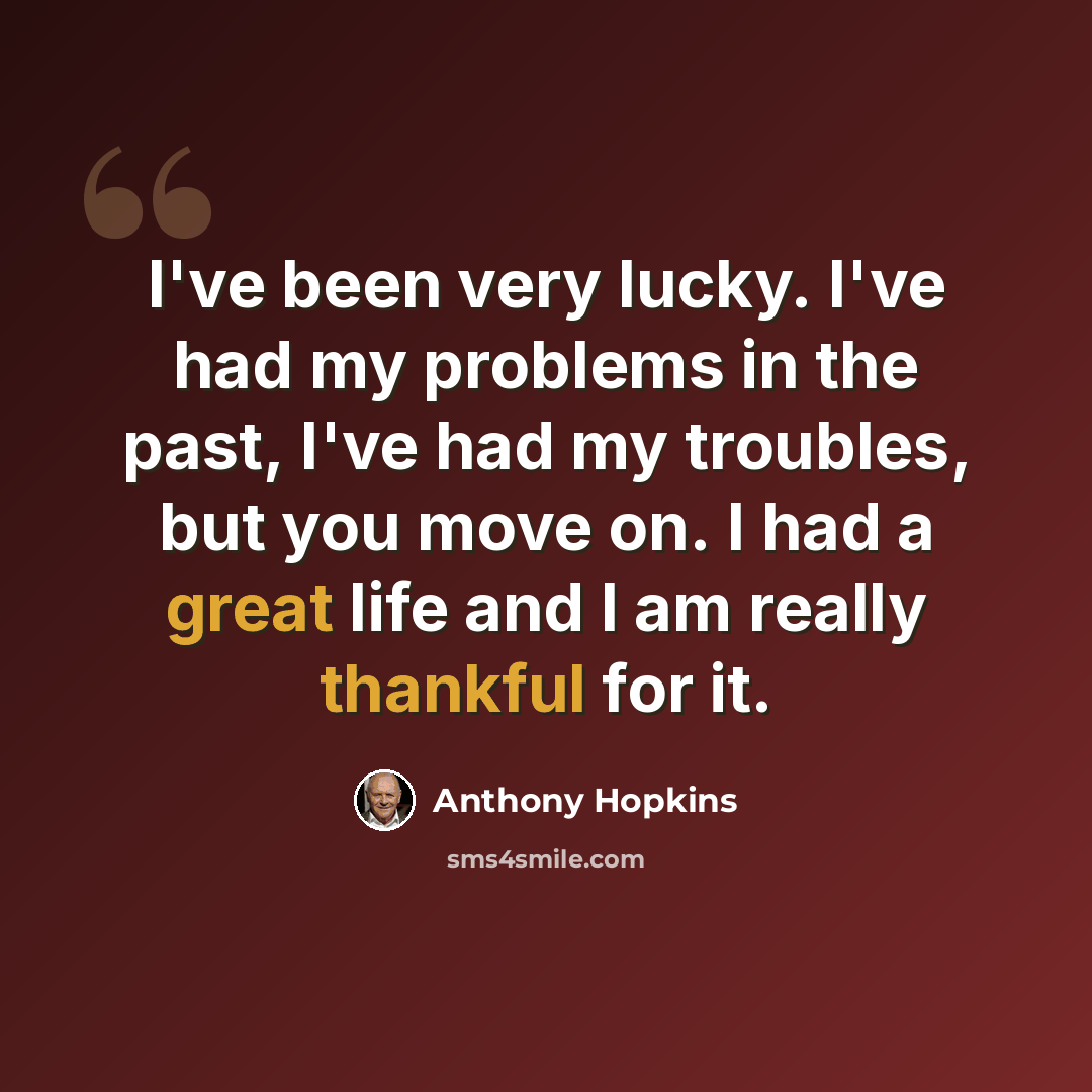 “I've been very lucky. I've had my problems in the past, I've had my troubles, but you move on. I had a great life and I am really thankful for it.” quote by Anthony Hopkins