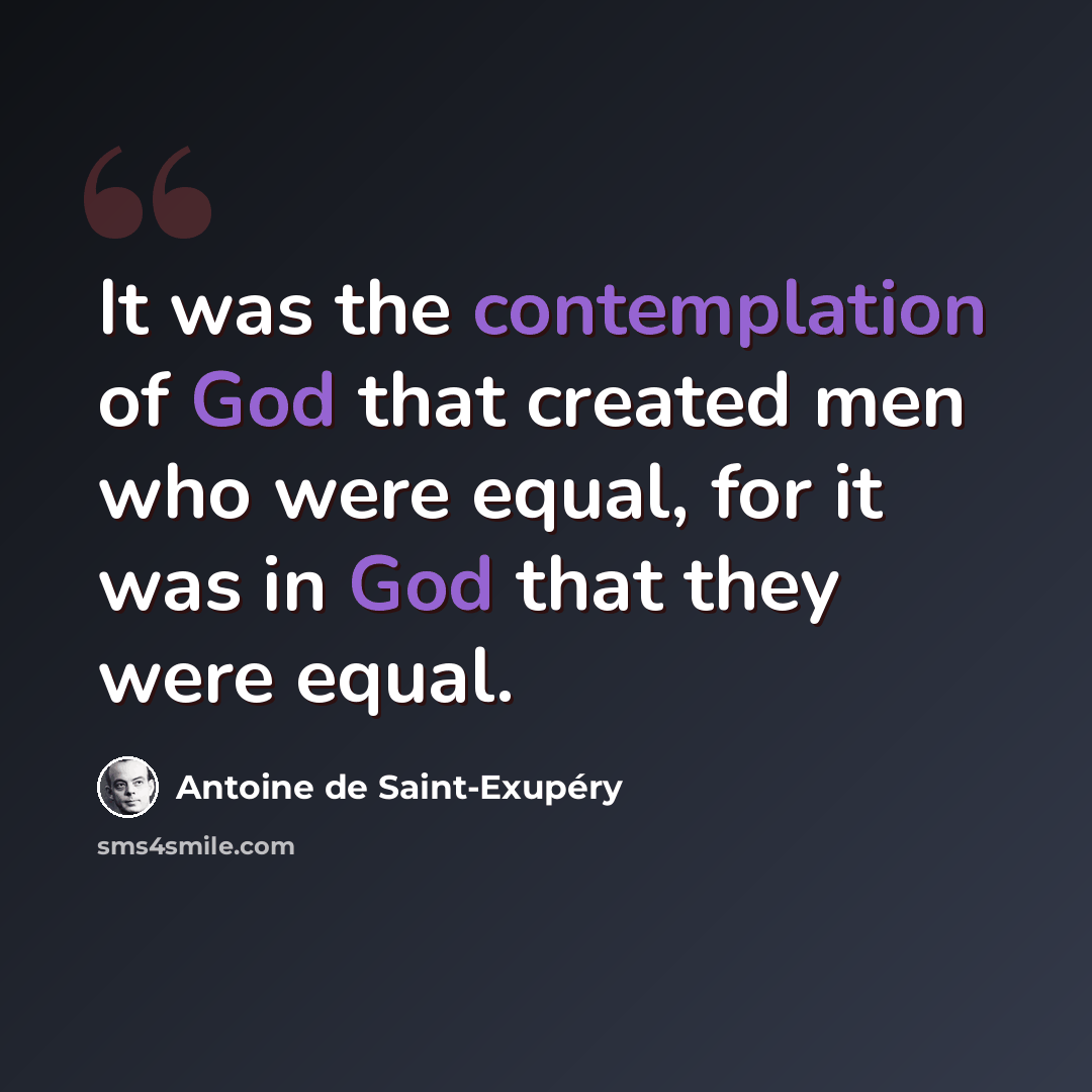 “It was the contemplation of God that created men who were equal, for it was in God that they were equal.” quote by Antoine de Saint-Exupery