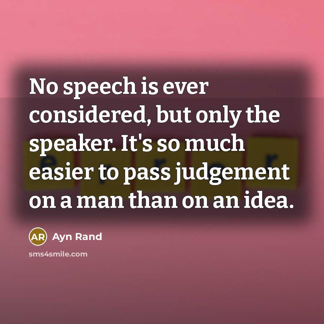 “No speech is ever considered, but only the speaker. It's so much easier to pass judgement on a man than on an idea.” quote by Ayn Rand