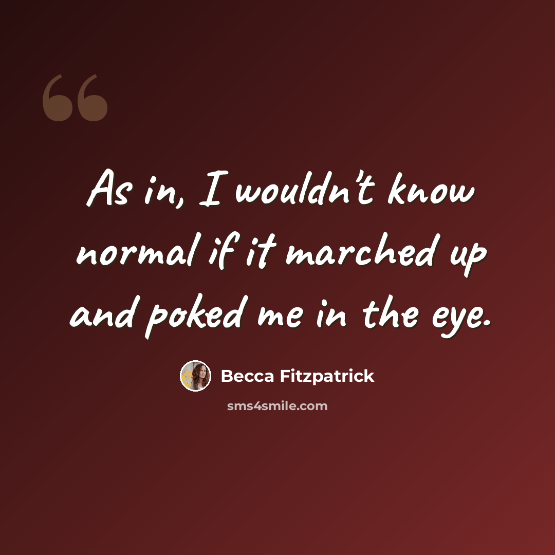 “As in, I wouldn't know normal if it marched up and poked me in the eye.” quote by Becca Fitzpatrick