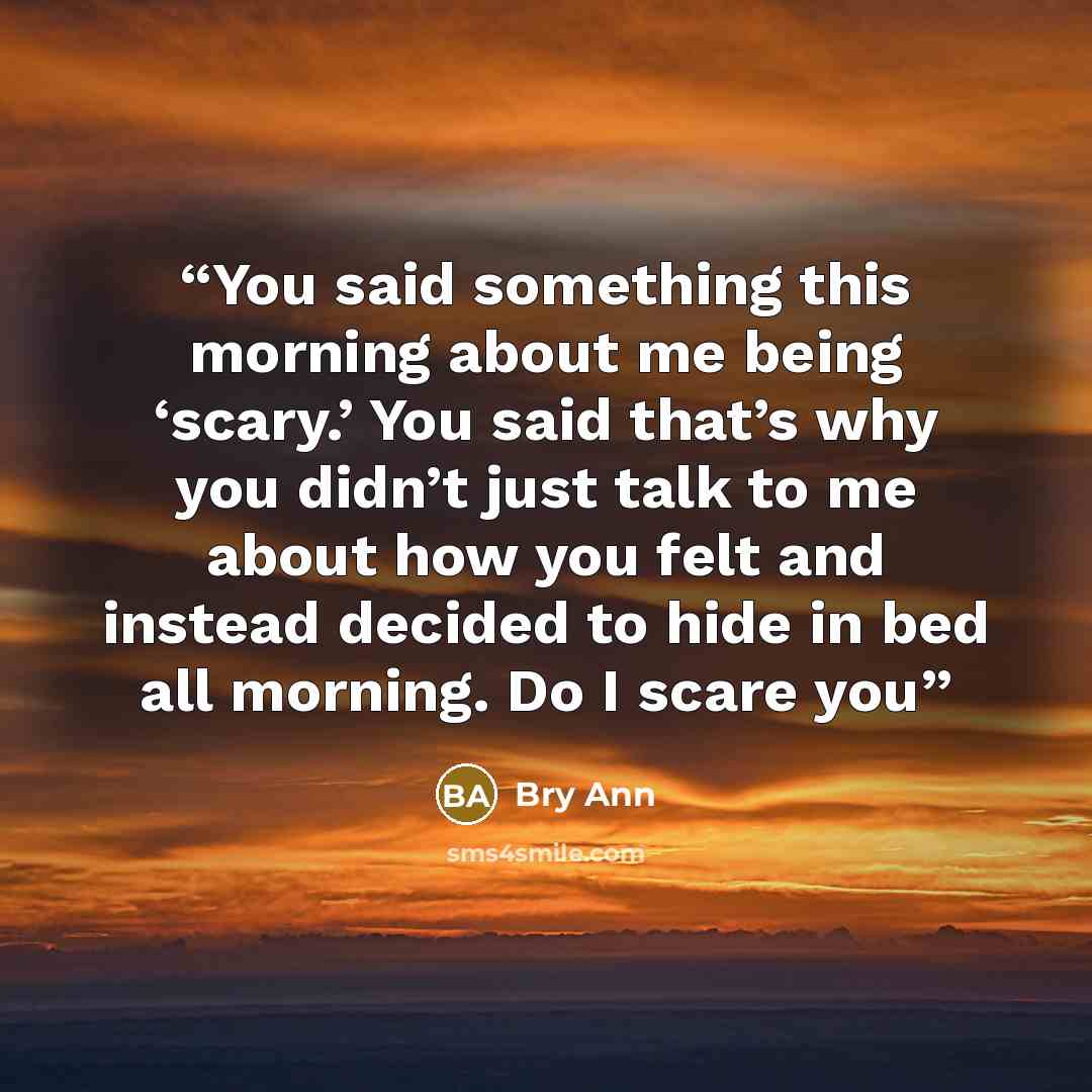 “You said something this morning about me being ‘scary.’ You said that’s why you didn’t just talk to me about how you felt and instead decided to hide in bed all morning. Do I scare you” quote by Bry Ann
